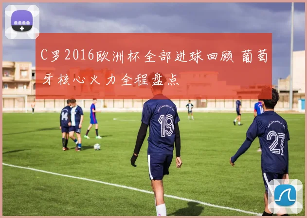 C罗2016欧洲杯全部进球回顾 葡萄牙核心火力全程盘点