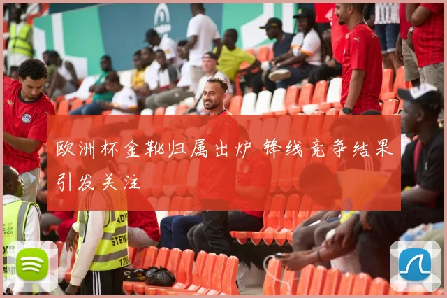 欧洲杯金靴归属出炉 锋线竞争结果引发关注