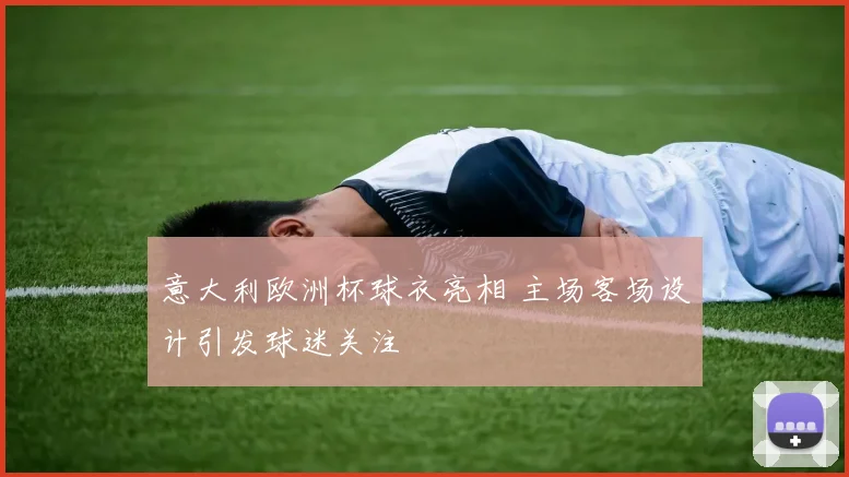 意大利欧洲杯球衣亮相 主场客场设计引发球迷关注