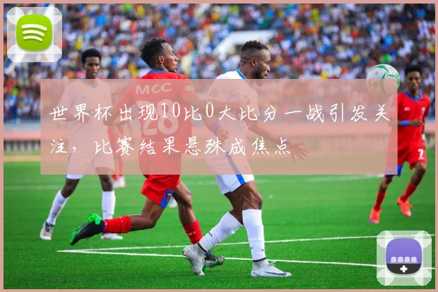 世界杯出现10比0大比分一战引发关注，比赛结果悬殊成焦点