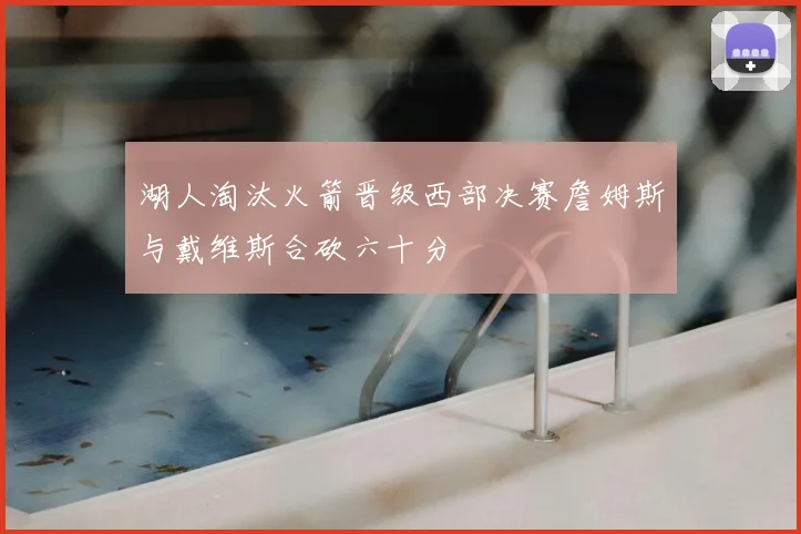 湖人淘汰火箭晋级西部决赛詹姆斯与戴维斯合砍六十分