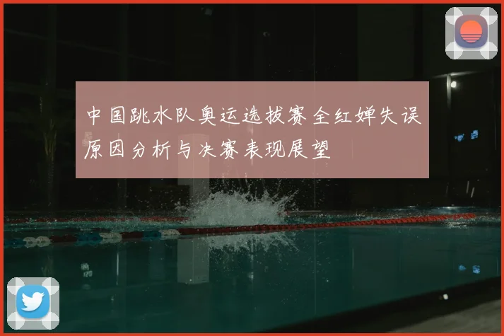 中国跳水队奥运选拔赛全红婵失误原因分析与决赛表现展望