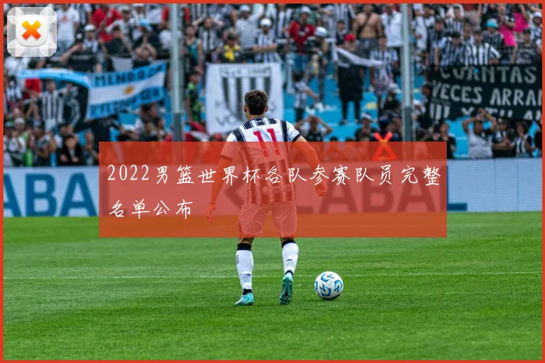2022男篮世界杯各队参赛队员完整名单公布