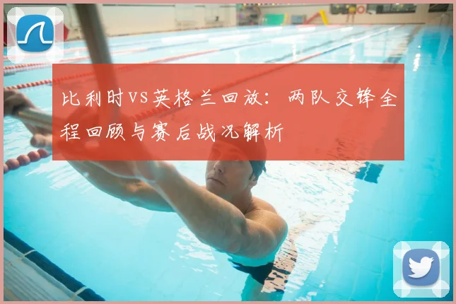 比利时vs英格兰回放：两队交锋全程回顾与赛后战况解析