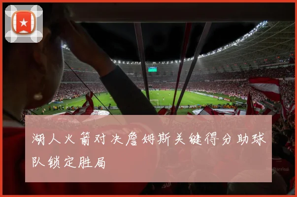 湖人火箭对决詹姆斯关键得分助球队锁定胜局