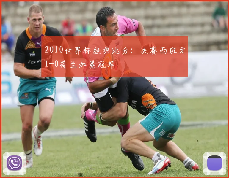 2010世界杯经典比分:决赛西班牙1-0荷兰加冕冠军