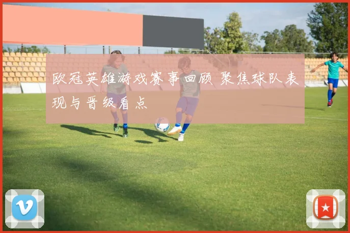 欧冠英雄游戏赛事回顾 聚焦球队表现与晋级看点