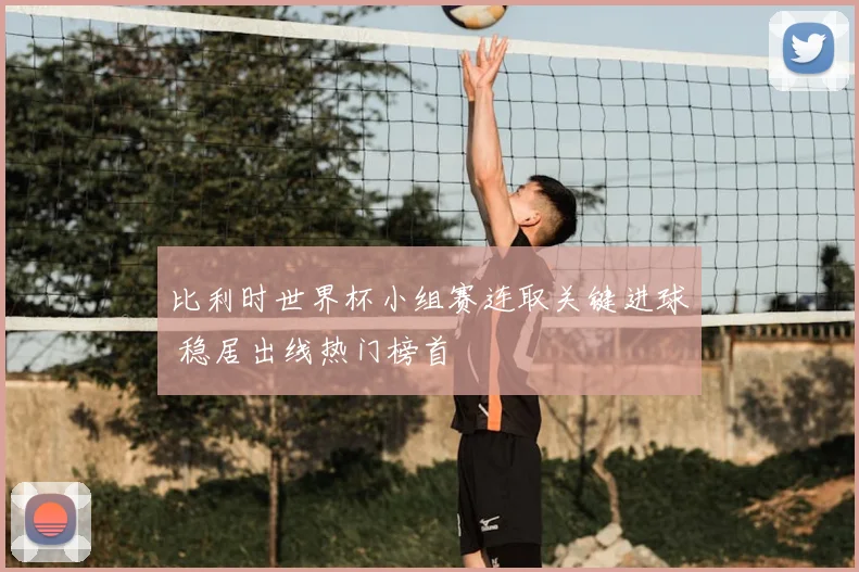 比利时世界杯小组赛连取关键进球 稳居出线热门榜首