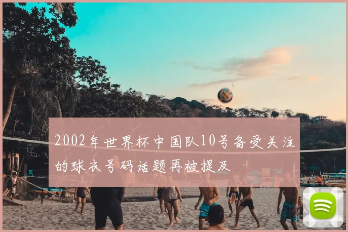 2002年世界杯中国队10号备受关注的球衣号码话题再被提及
