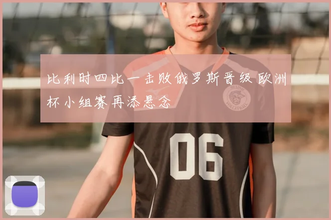 比利时四比一击败俄罗斯晋级 欧洲杯小组赛再添悬念