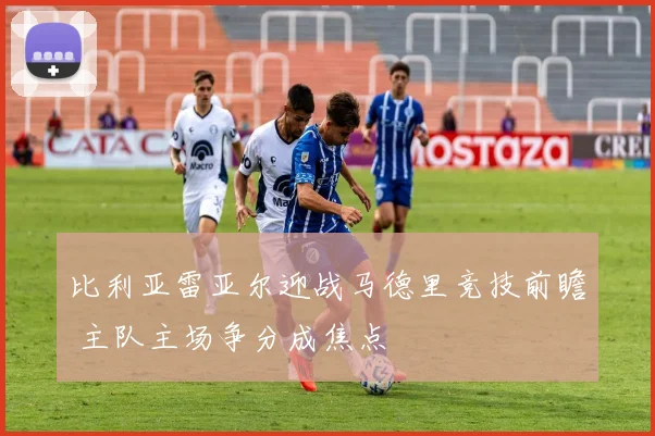 比利亚雷亚尔迎战马德里竞技前瞻 主队主场争分成焦点
