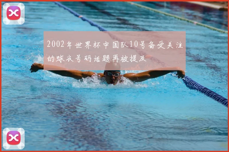 2002年世界杯中国队10号备受关注的球衣号码话题再被提及