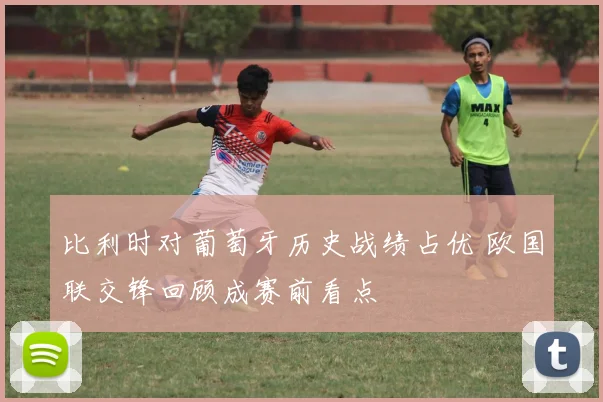 比利时对葡萄牙历史战绩占优 欧国联交锋回顾成赛前看点