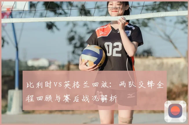 比利时vs英格兰回放：两队交锋全程回顾与赛后战况解析