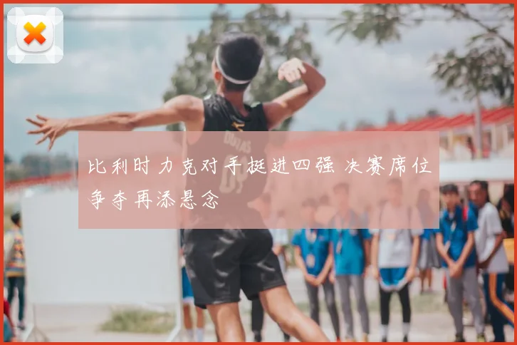比利时力克对手挺进四强 决赛席位争夺再添悬念