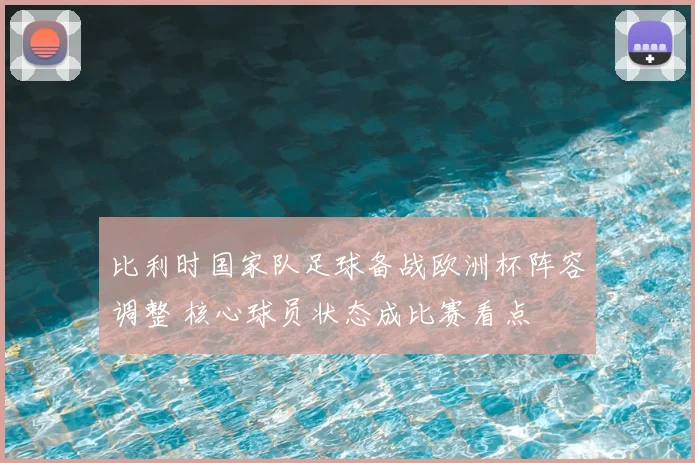 比利时国家队足球备战欧洲杯阵容调整 核心球员状态成比赛看点