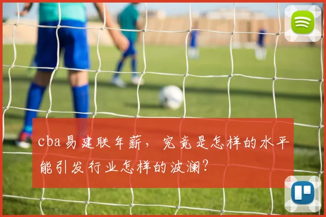 cba易建联年薪，究竟是怎样的水平能引发行业怎样的波澜？