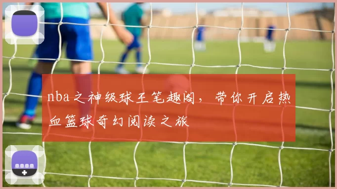 nba之神级球王笔趣阁,带你开启热血篮球奇幻阅读之旅