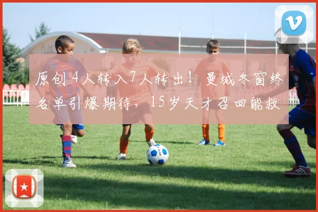 原创 4人转入7人转出!曼城冬窗终名单引爆期待,15岁天才召回能救急?