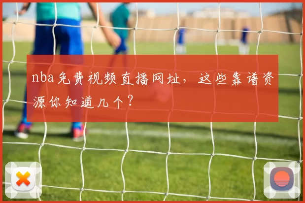 nba免费视频直播网址，这些靠谱资源你知道几个？