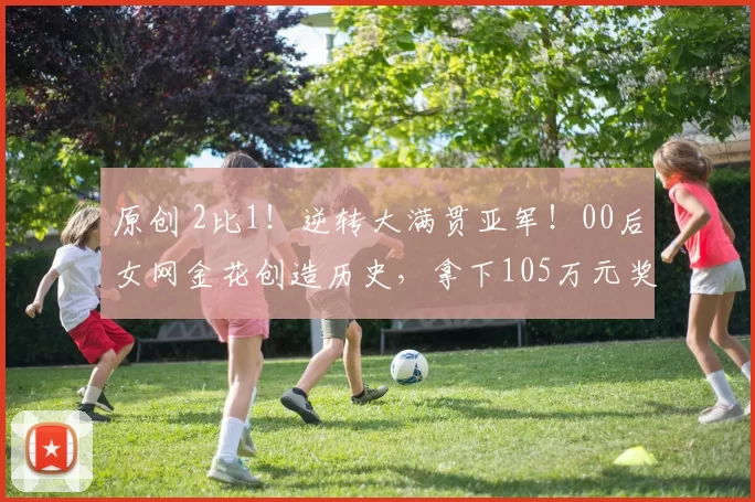 原创 2比1！逆转大满贯亚军！00后女网金花创造历史，拿下105万元奖金