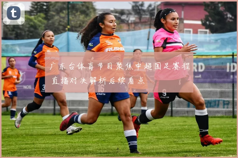 广东台体育节目聚焦中超国足赛程 直播对决解析后续看点