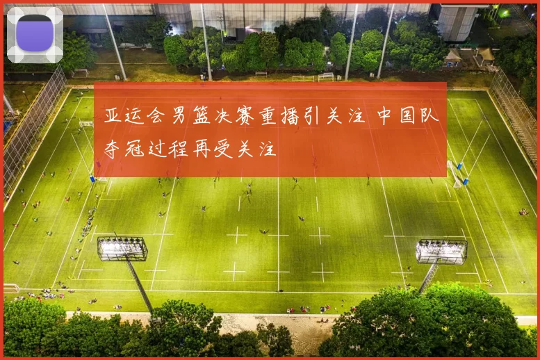 亚运会男篮决赛重播引关注 中国队夺冠过程再受关注