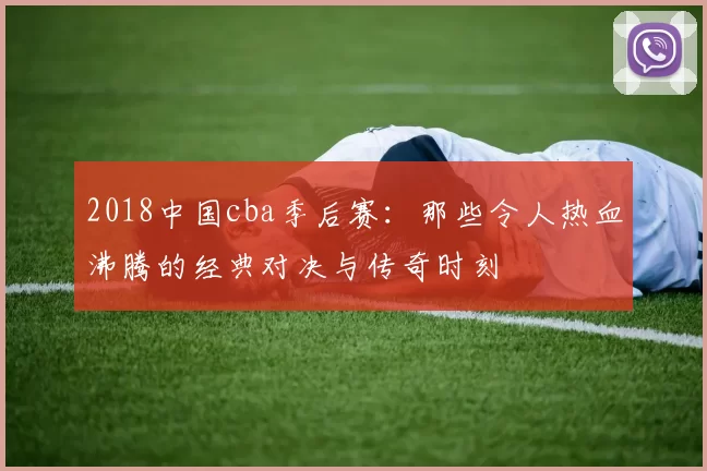 2018中国cba季后赛：那些令人热血沸腾的经典对决与传奇时刻