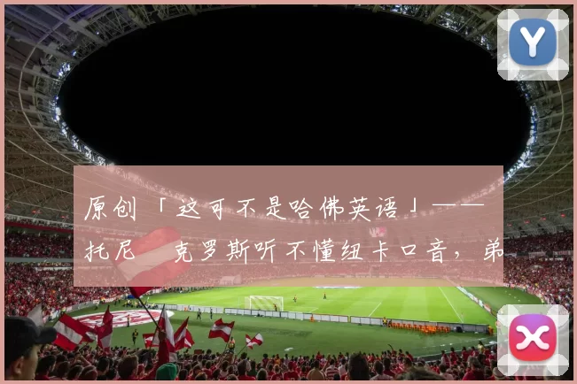 原创 「这可不是哈佛英语」—— 托尼・克罗斯听不懂纽卡口音,弟弟费利克斯狂赞当地 “夏天”