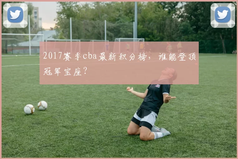 2017赛季cba最新积分榜，谁能登顶冠军宝座？