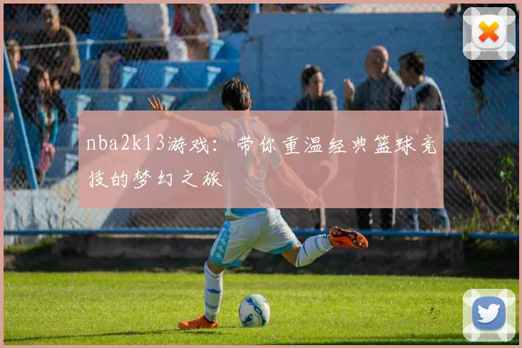nba2k13游戏：带你重温经典篮球竞技的梦幻之旅