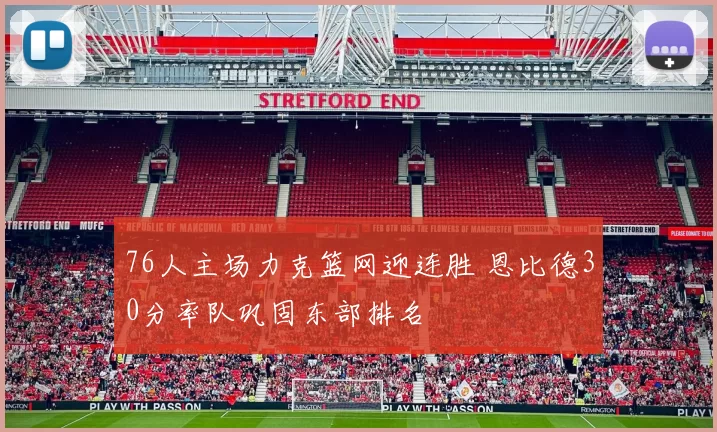 76人主场力克篮网迎连胜 恩比德30分率队巩固东部排名