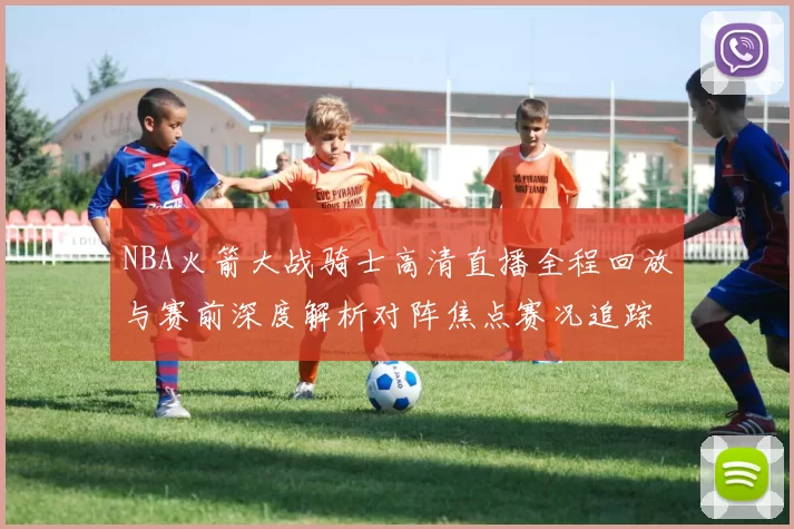 NBA火箭大战骑士高清直播全程回放与赛前深度解析对阵焦点赛况追踪