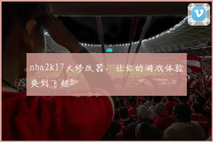 nba2k17大修改器,让你的游戏体验爽到飞起!