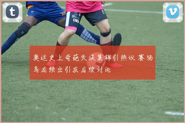 奥运史上奇葩失误集锦引热议 赛场乌龙频出引发后续讨论