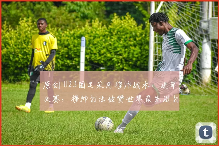 原创 U23国足采用穆帅战术,进军决赛,穆帅打法被赞世界最先进打法之一