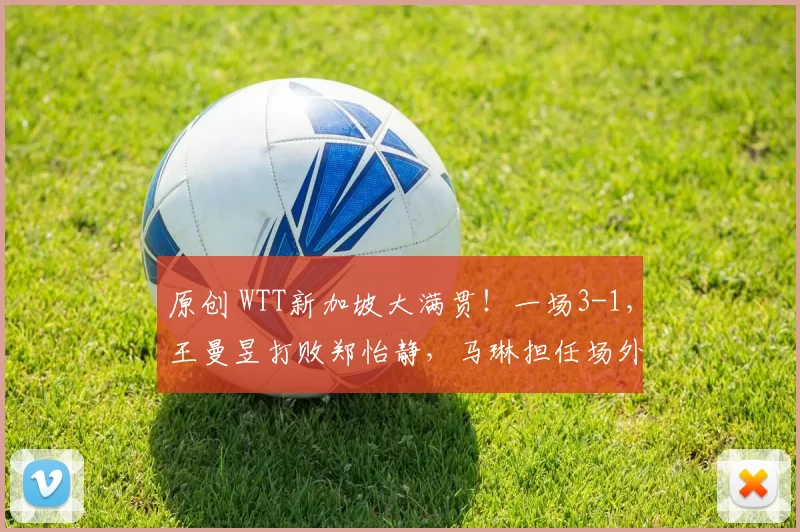 原创 WTT新加坡大满贯!一场3-1,王曼昱打败郑怡静,马琳担任场外指导