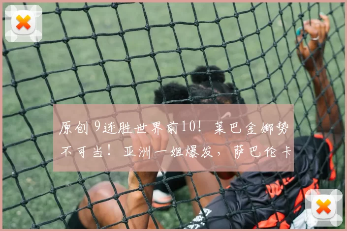 原创 9连胜世界前10！莱巴金娜势不可当！亚洲一姐爆发，萨巴伦卡完败？