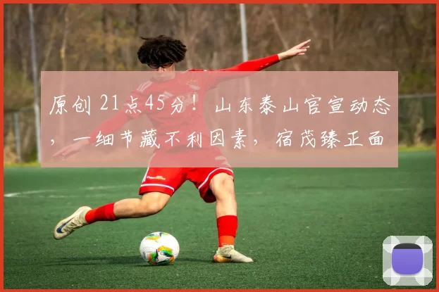 原创 21点45分！山东泰山官宣动态，一细节藏不利因素，宿茂臻正面回应