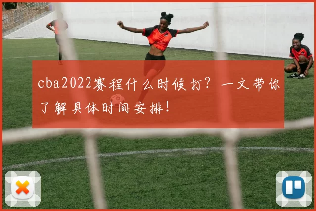 cba2022赛程什么时候打？一文带你了解具体时间安排！