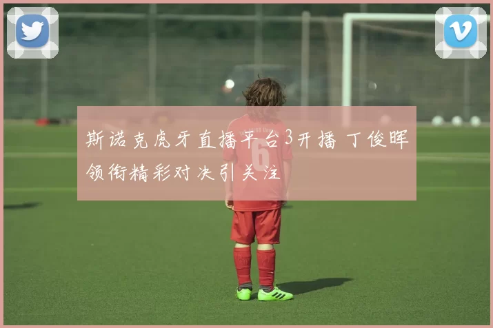 斯诺克虎牙直播平台3开播 丁俊晖领衔精彩对决引关注