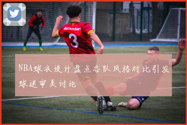 NBA球衣设计盘点各队风格对比引发球迷审美讨论
