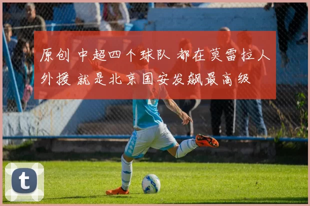 原创 中超四个球队 都在莫雷拉人外援 就是北京国安发飙最高级