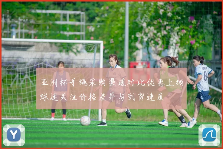 亚洲杯手绳采购渠道对比优惠上线球迷关注价格差异与到货速度