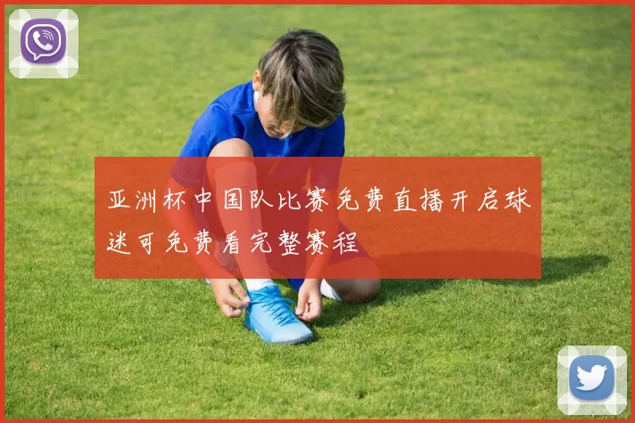 亚洲杯中国队比赛免费直播开启球迷可免费看完整赛程