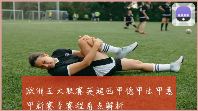 欧洲五大联赛英超西甲德甲法甲意甲新赛季赛程看点解析