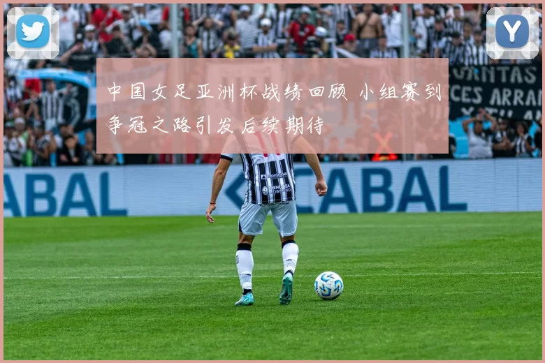 中国女足亚洲杯战绩回顾 小组赛到争冠之路引发后续期待