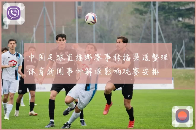 中国足球直播哪赛事转播渠道整理体育新闻事件解读影响观赛安排