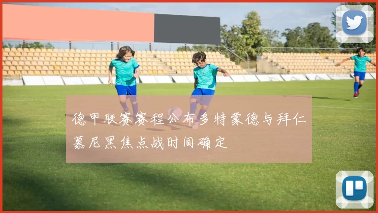 德甲联赛赛程公布多特蒙德与拜仁慕尼黑焦点战时间确定