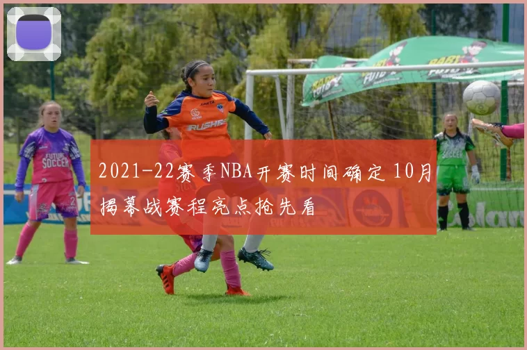 2021-22赛季NBA开赛时间确定 10月揭幕战赛程亮点抢先看